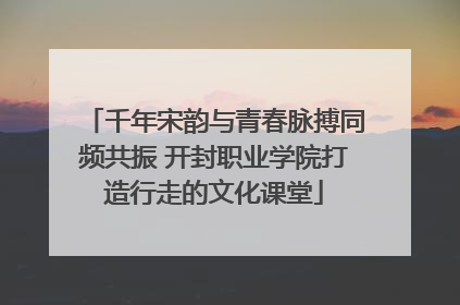 千年宋韵与青春脉搏同频共振 开封职业学院打造行走的文化课堂