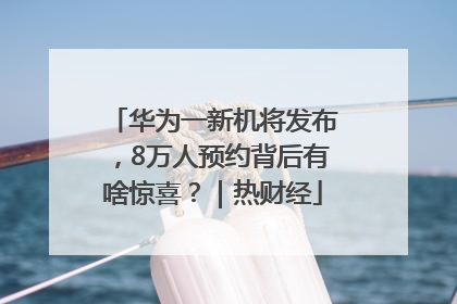 华为一新机将发布，8万人预约背后有啥惊喜？｜热财经