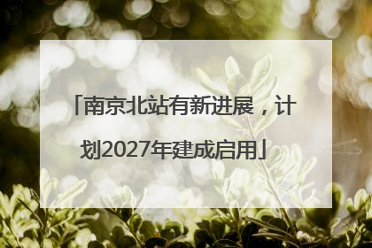 南京北站有新进展，计划2027年建成启用