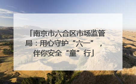 南京市六合区市场监管局：用心守护“六一”，伴你安全“童”行