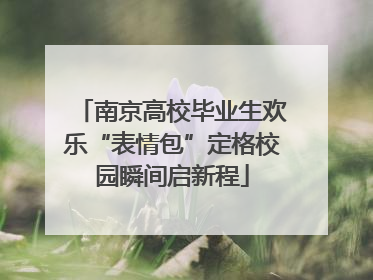 南京高校毕业生欢乐“表情包”定格校园瞬间启新程