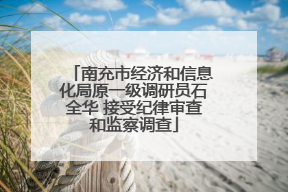 南充市经济和信息化局原一级调研员石全华 接受纪律审查和监察调查