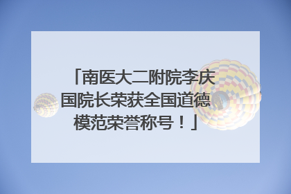 南医大二附院李庆国院长荣获全国道德模范荣誉称号！