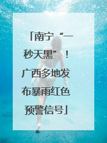 南宁“一秒天黑”！广西多地发布暴雨红色预警信号