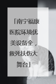 南宁福康医院环境优美设备全，救死扶伤大舞台