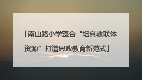 南山路小学整合“培真教联体资源”打造思政教育新范式