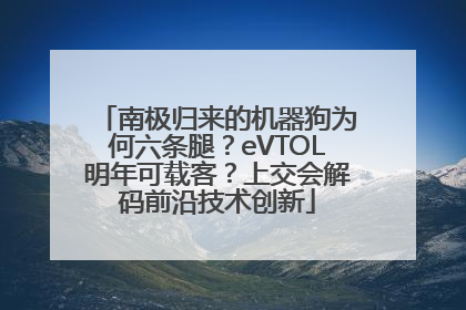 南极归来的机器狗为何六条腿？eVTOL明年可载客？上交会解码前沿技术创新