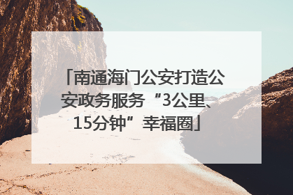 南通海门公安打造公安政务服务“3公里、15分钟”幸福圈