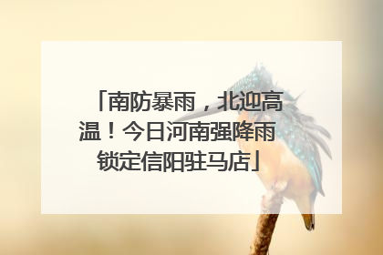 南防暴雨，北迎高温！今日河南强降雨锁定信阳驻马店
