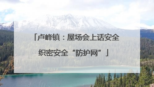 卢峰镇：屋场会上话安全 织密安全“防护网”