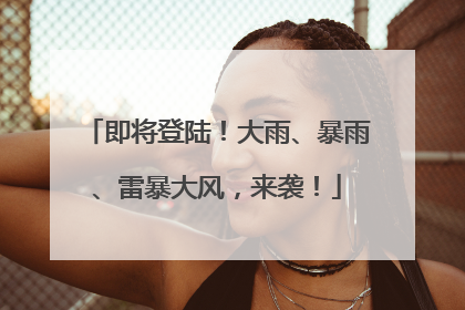 即将登陆！大雨、暴雨、雷暴大风，来袭！