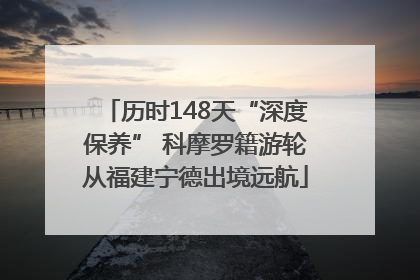 历时148天“深度保养” 科摩罗籍游轮从福建宁德出境远航