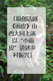原创话剧《面皮》山西大同上演 以“小面皮”讲述乡村振兴
