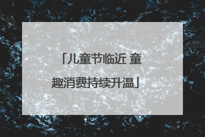 儿童节临近 童趣消费持续升温