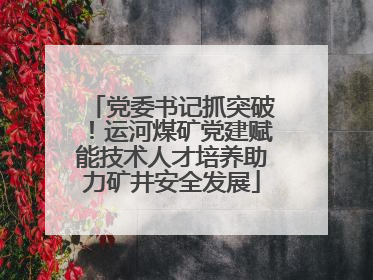 党委书记抓突破！运河煤矿党建赋能技术人才培养助力矿井安全发展
