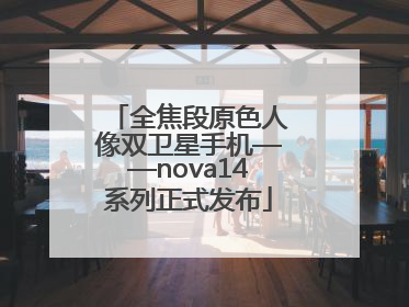 全焦段原色人像双卫星手机——nova14系列正式发布