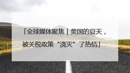 全球媒体聚焦｜美国的夏天，被关税政策“浇灭”了热情
