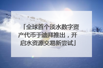 全球首个淡水数字资产代币于迪拜推出，开启水资源交易新尝试