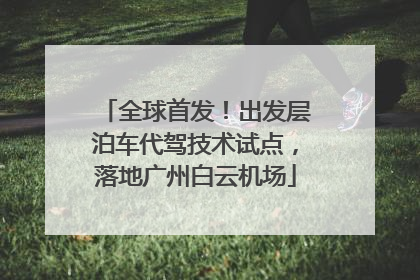 全球首发！出发层泊车代驾技术试点，落地广州白云机场