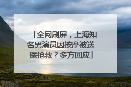 全网刷屏，上海知名男演员因按摩被送医抢救？多方回应