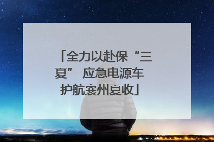 全力以赴保“三夏” 应急电源车护航襄州夏收