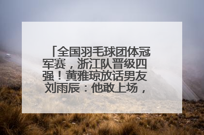 全国羽毛球团体冠军赛，浙江队晋级四强！黄雅琼放话男友刘雨辰：他敢上场，我一个劲遛他