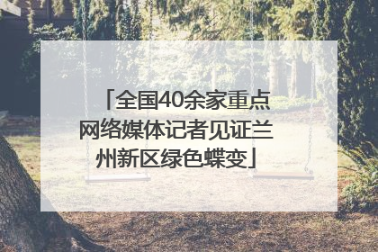 全国40余家重点网络媒体记者见证兰州新区绿色蝶变