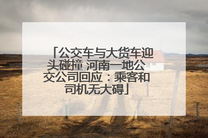 公交车与大货车迎头碰撞 河南一地公交公司回应：乘客和司机无大碍