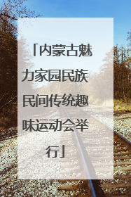 内蒙古魅力家园民族民间传统趣味运动会举行