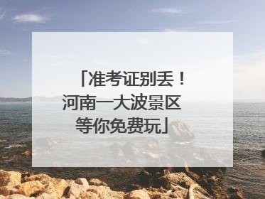 准考证别丢！河南一大波景区等你免费玩