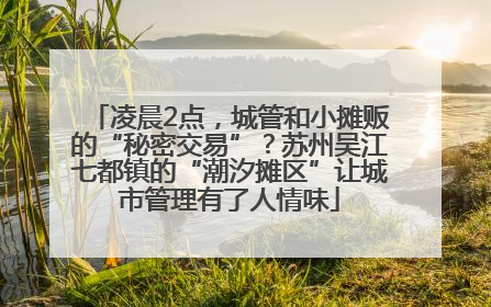 凌晨2点，城管和小摊贩的“秘密交易”？苏州吴江七都镇的“潮汐摊区”让城市管理有了人情味