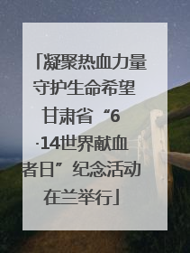 凝聚热血力量 守护生命希望 甘肃省“6 ·14世界献血者日”纪念活动在兰举行