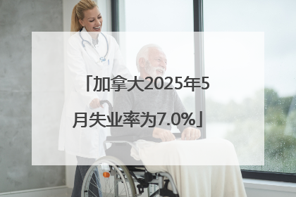 加拿大2025年5月失业率为7.0%