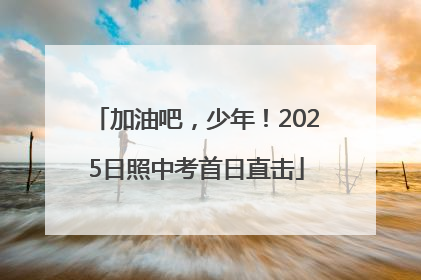 加油吧，少年！2025日照中考首日直击