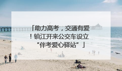 助力高考，交通有爱！镇江开来公交车设立“伴考爱心驿站”
