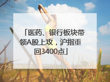 医药、银行板块带领A股上攻，沪指重回3400点