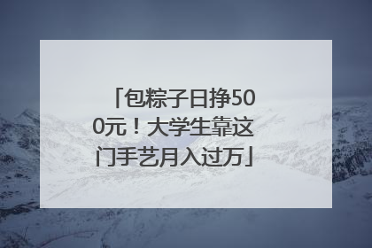 包粽子日挣500元！大学生靠这门手艺月入过万