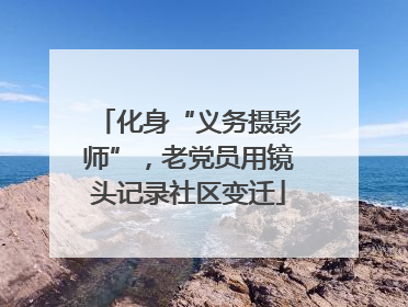 化身“义务摄影师”，老党员用镜头记录社区变迁
