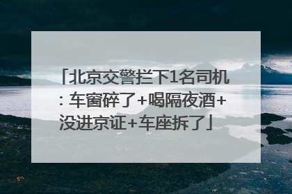 北京交警拦下1名司机：车窗碎了+喝隔夜酒+没进京证+车座拆了