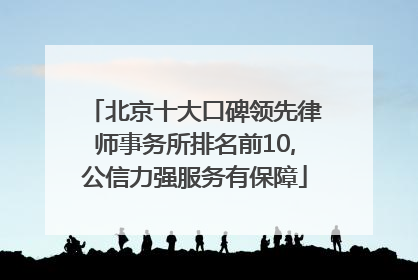 北京十大口碑领先律师事务所排名前10,公信力强服务有保障