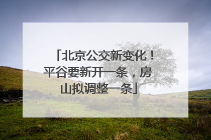 北京公交新变化！平谷要新开一条，房山拟调整一条