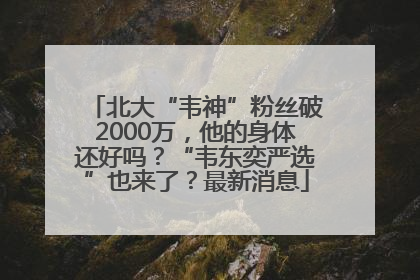 北大“韦神”粉丝破2000万，他的身体还好吗？“韦东奕严选”也来了？最新消息