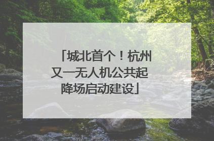 城北首个！杭州又一无人机公共起降场启动建设