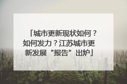 城市更新现状如何？如何发力？江苏城市更新发展“报告”出炉