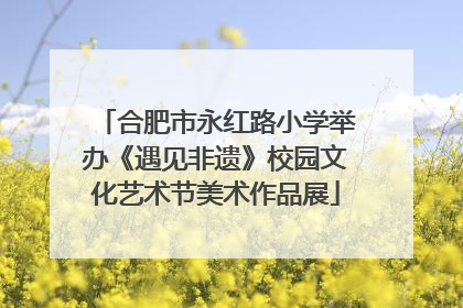 合肥市永红路小学举办《遇见非遗》校园文化艺术节美术作品展