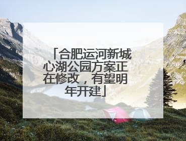 合肥运河新城心湖公园方案正在修改，有望明年开建
