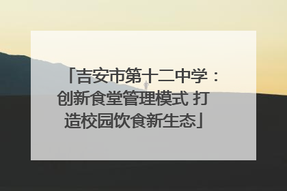 吉安市第十二中学：创新食堂管理模式 打造校园饮食新生态