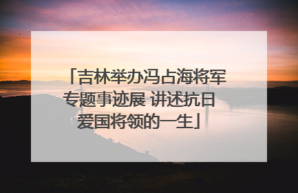 吉林举办冯占海将军专题事迹展 讲述抗日爱国将领的一生
