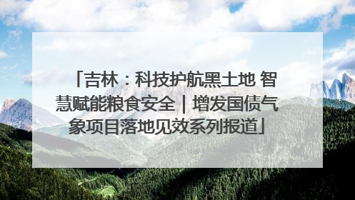 吉林：科技护航黑土地 智慧赋能粮食安全｜增发国债气象项目落地见效系列报道