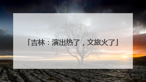 吉林：演出热了，文旅火了